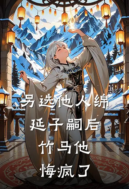 另选他人绵延子嗣后，竹马他悔疯了